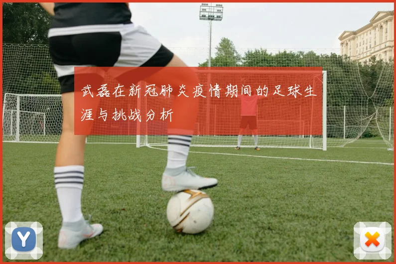 武磊在新冠肺炎疫情期间的足球生涯与挑战分析