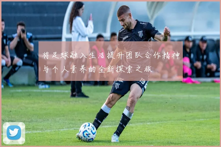将足球融入生活提升团队合作精神与个人素养的全新探索之旅