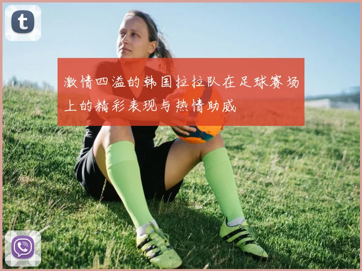 激情四溢的韩国拉拉队在足球赛场上的精彩表现与热情助威
