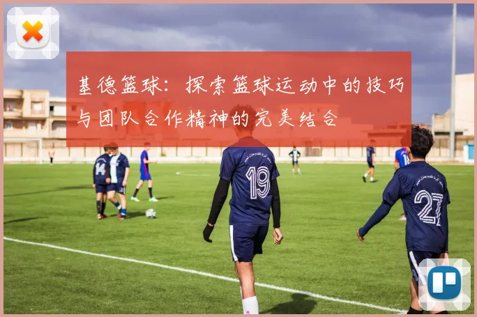 基德篮球：探索篮球运动中的技巧与团队合作精神的完美结合