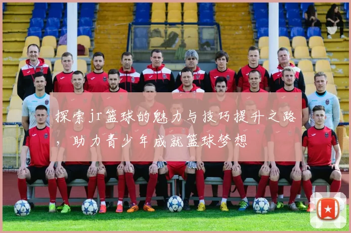 探索jr篮球的魅力与技巧提升之路，助力青少年成就篮球梦想