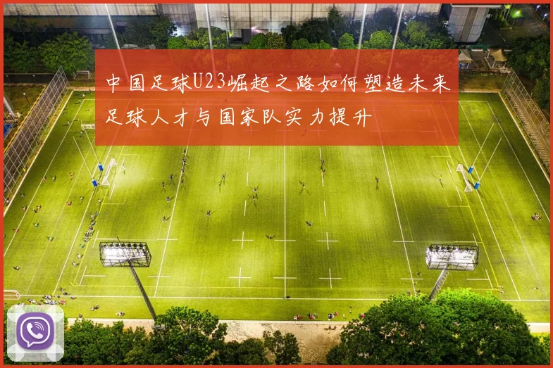 中国足球U23崛起之路如何塑造未来足球人才与国家队实力提升