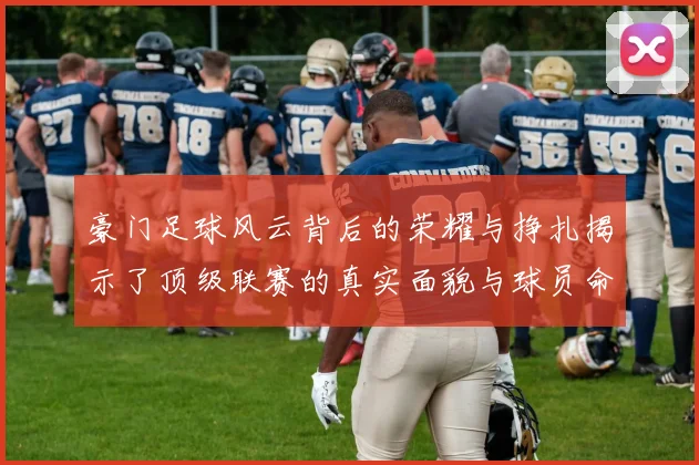 豪门足球风云背后的荣耀与挣扎揭示了顶级联赛的真实面貌与球员命运的交织