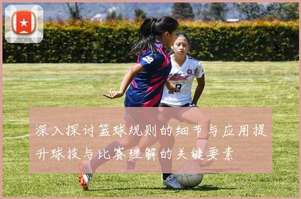 深入探讨篮球规则的细节与应用提升球技与比赛理解的关键要素