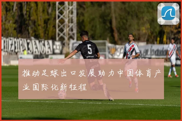 推动足球出口发展助力中国体育产业国际化新征程