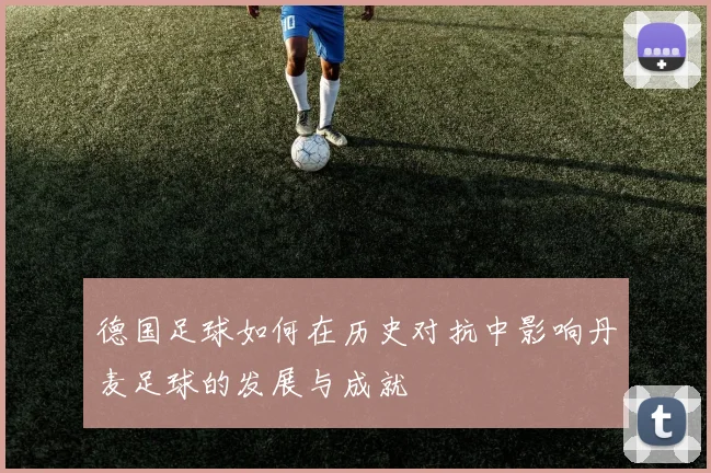 德国足球如何在历史对抗中影响丹麦足球的发展与成就