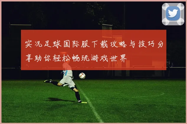 实况足球国际服下载攻略与技巧分享助你轻松畅玩游戏世界